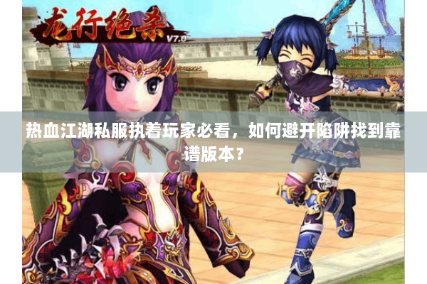 热血江湖私服执着玩家必看，如何避开陷阱找到靠谱版本？