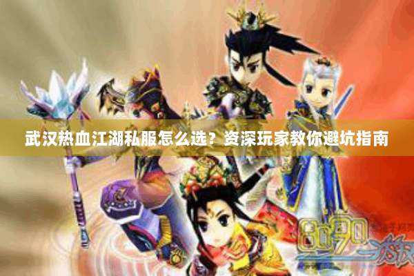 武汉热血江湖私服怎么选？资深玩家教你避坑指南