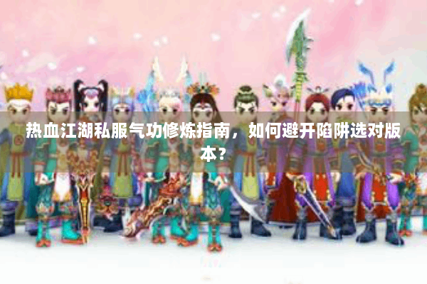 热血江湖私服气功修炼指南，如何避开陷阱选对版本？