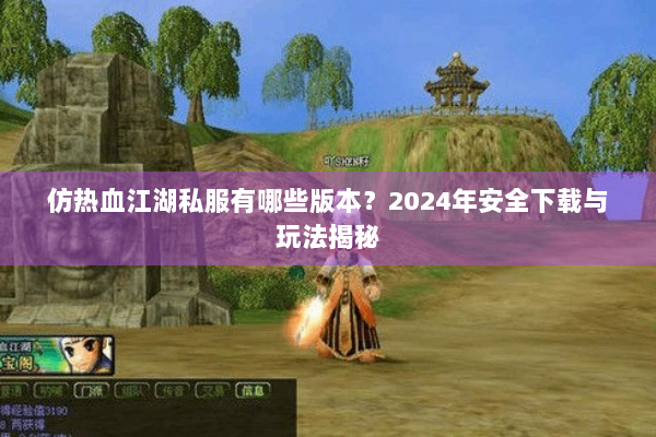 仿热血江湖私服有哪些版本？2024年安全下载与玩法揭秘