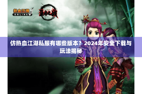 仿热血江湖私服有哪些版本？2024年安全下载与玩法揭秘