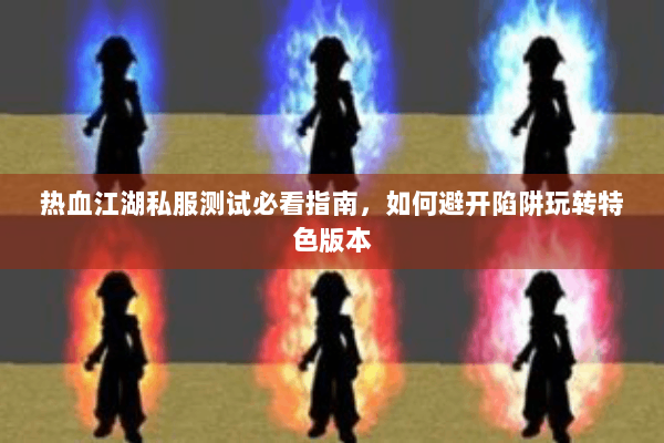 热血江湖私服测试必看指南，如何避开陷阱玩转特色版本