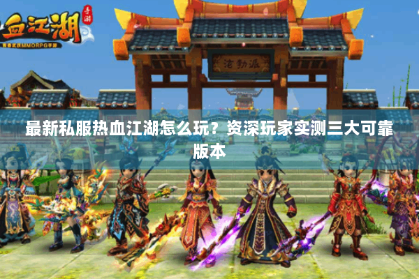 最新私服热血江湖怎么玩？资深玩家实测三大可靠版本