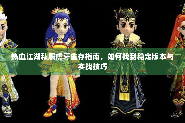 热血江湖私服虎牙生存指南，如何找到稳定版本与实战技巧