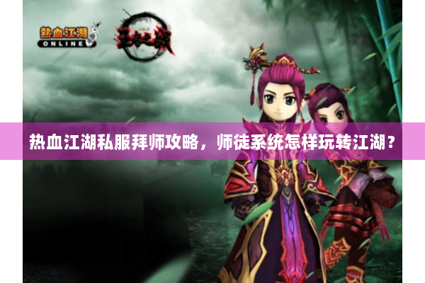 热血江湖私服拜师攻略，师徒系统怎样玩转江湖？