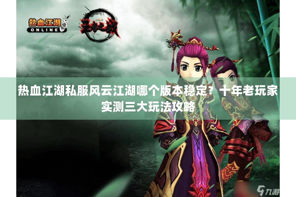 热血江湖私服风云江湖哪个版本稳定？十年老玩家实测三大玩法攻略