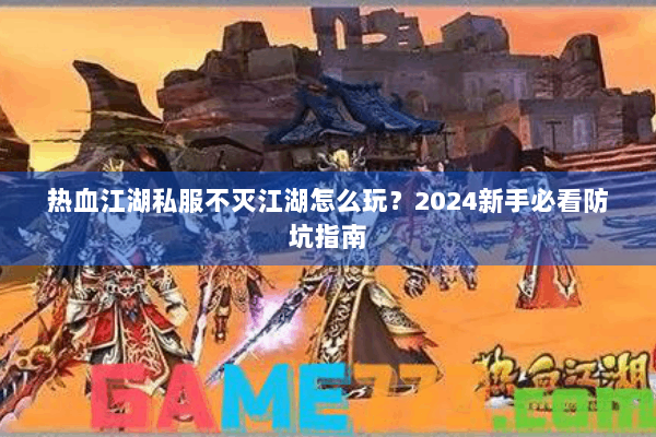 热血江湖私服不灭江湖怎么玩？2024新手必看防坑指南