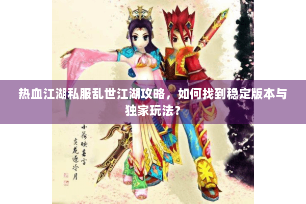 热血江湖私服乱世江湖攻略，如何找到稳定版本与独家玩法？
