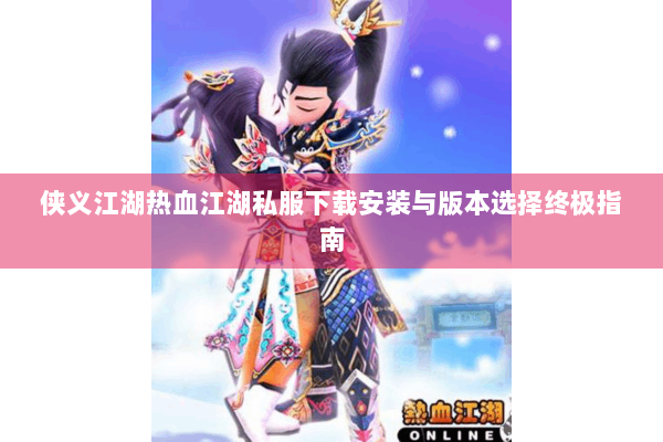 侠义江湖热血江湖私服下载安装与版本选择终极指南