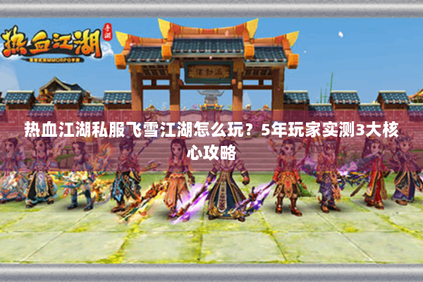 热血江湖私服飞雪江湖怎么玩？5年玩家实测3大核心攻略