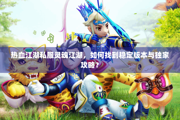 热血江湖私服灵魂江湖，如何找到稳定版本与独家攻略？