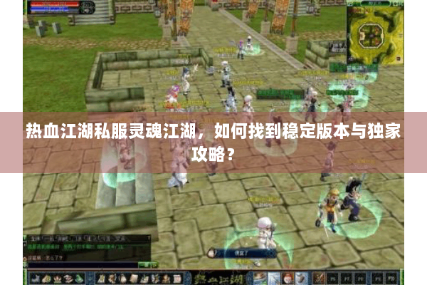 热血江湖私服灵魂江湖，如何找到稳定版本与独家攻略？