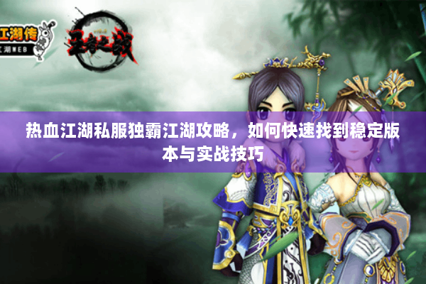 热血江湖私服独霸江湖攻略，如何快速找到稳定版本与实战技巧
