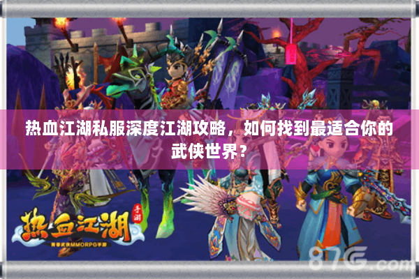 热血江湖私服深度江湖攻略，如何找到最适合你的武侠世界？