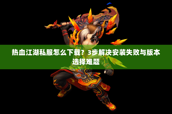 热血江湖私服怎么下载？3步解决安装失败与版本选择难题