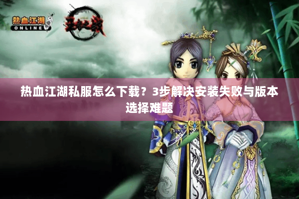 热血江湖私服怎么下载？3步解决安装失败与版本选择难题