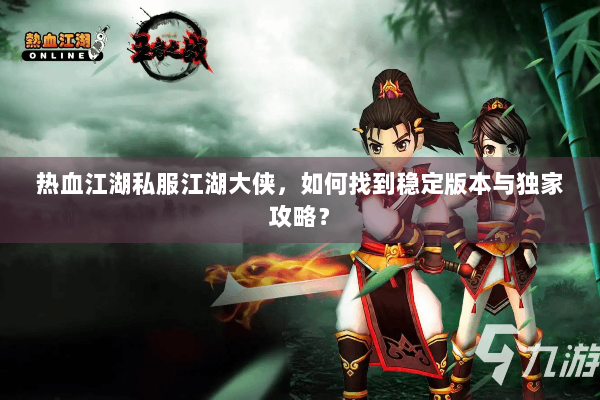 热血江湖私服江湖大侠，如何找到稳定版本与独家攻略？