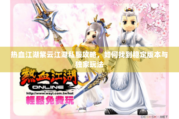 热血江湖紫云江湖私服攻略，如何找到稳定版本与独家玩法