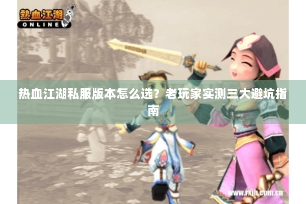 热血江湖私服版本怎么选？老玩家实测三大避坑指南