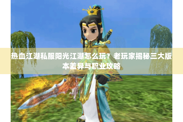 热血江湖私服阳光江湖怎么玩？老玩家揭秘三大版本差异与职业攻略