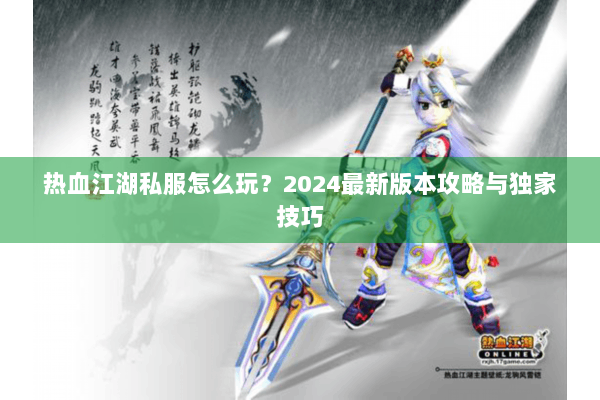 热血江湖私服怎么玩？2024最新版本攻略与独家技巧