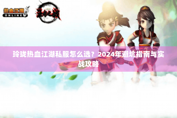 玲珑热血江湖私服怎么选？2024年避坑指南与实战攻略