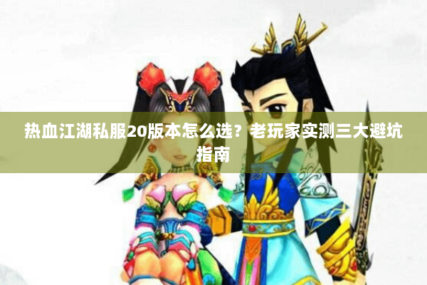 热血江湖私服20版本怎么选？老玩家实测三大避坑指南