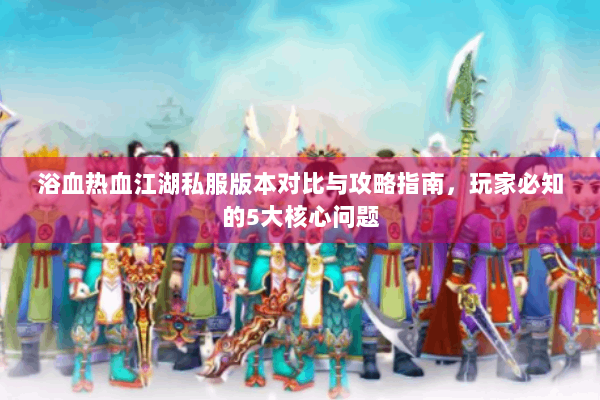 浴血热血江湖私服版本对比与攻略指南，玩家必知的5大核心问题