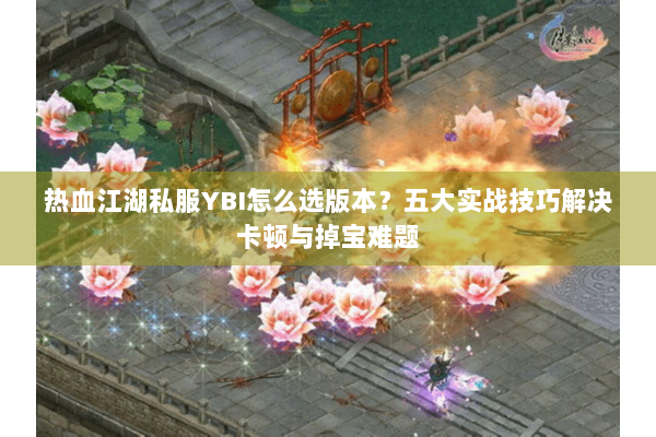 热血江湖私服YBI怎么选版本？五大实战技巧解决卡顿与掉宝难题