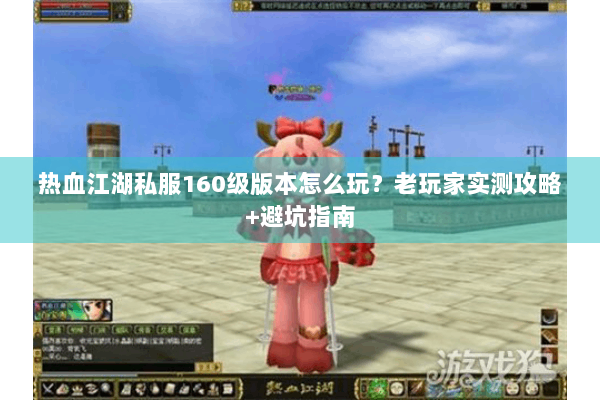 热血江湖私服160级版本怎么玩？老玩家实测攻略+避坑指南