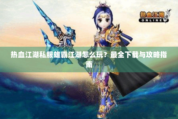 热血江湖私服雄霸江湖怎么玩？最全下载与攻略指南