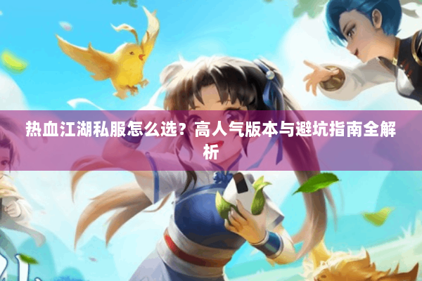 热血江湖私服怎么选？高人气版本与避坑指南全解析
