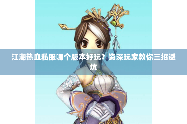 江湖热血私服哪个版本好玩？资深玩家教你三招避坑