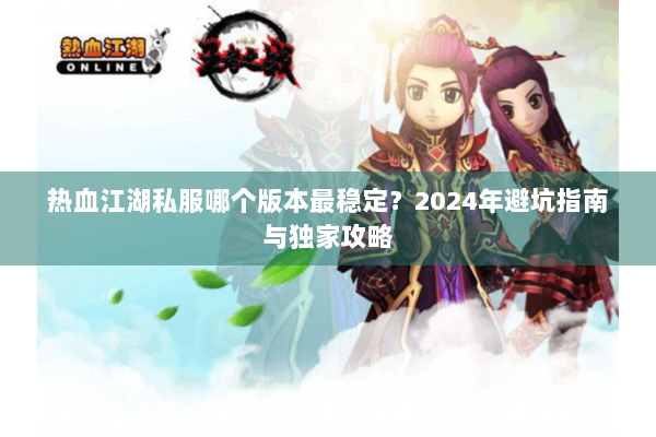 热血江湖私服哪个版本最稳定？2024年避坑指南与独家攻略