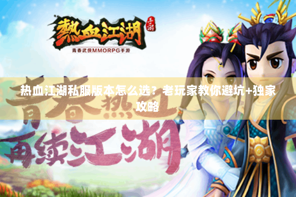 热血江湖私服版本怎么选？老玩家教你避坑+独家攻略