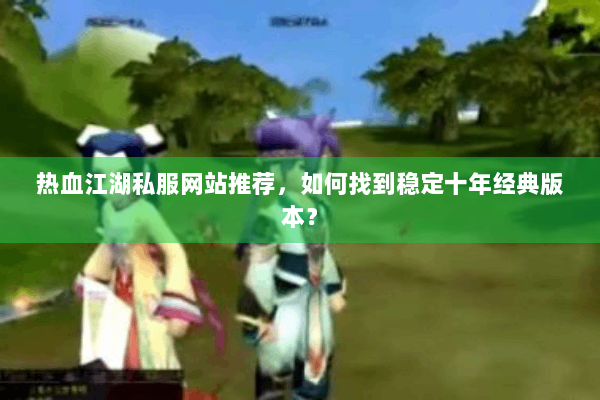 热血江湖私服网站推荐，如何找到稳定十年经典版本？