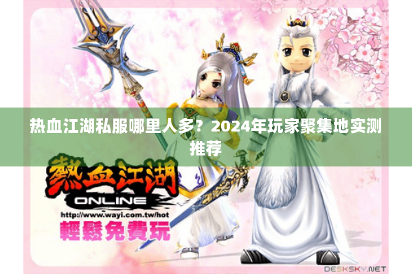热血江湖私服哪里人多？2024年玩家聚集地实测推荐