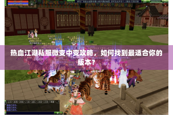 热血江湖私服微变中变攻略，如何找到最适合你的版本？