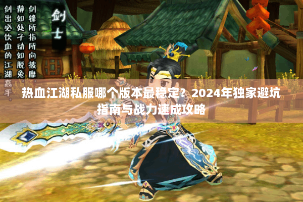 热血江湖私服哪个版本最稳定？2024年独家避坑指南与战力速成攻略