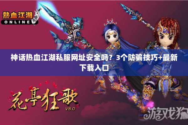 神话热血江湖私服网址安全吗？3个防骗技巧+最新下载入口