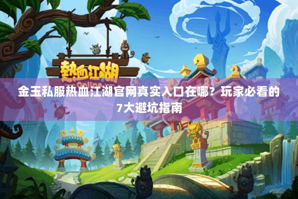 金玉私服热血江湖官网真实入口在哪？玩家必看的7大避坑指南