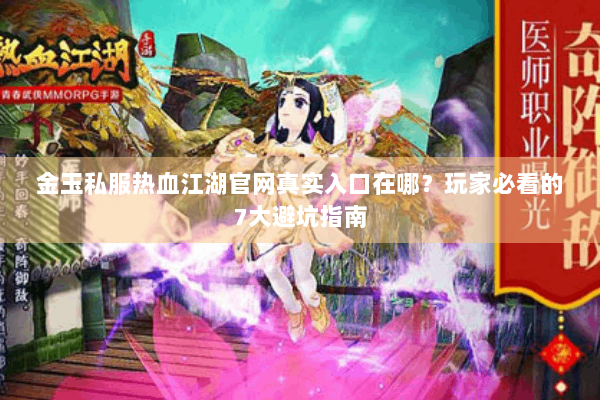 金玉私服热血江湖官网真实入口在哪？玩家必看的7大避坑指南