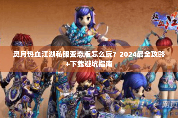 灵月热血江湖私服变态版怎么玩？2024最全攻略+下载避坑指南