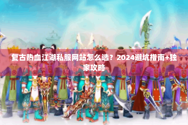 复古热血江湖私服网站怎么选？2024避坑指南+独家攻略