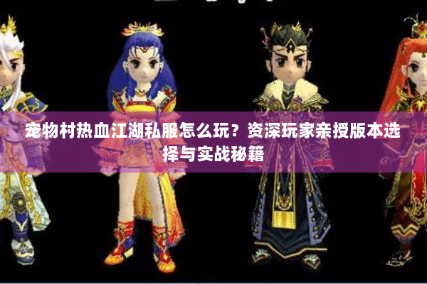 宠物村热血江湖私服怎么玩？资深玩家亲授版本选择与实战秘籍