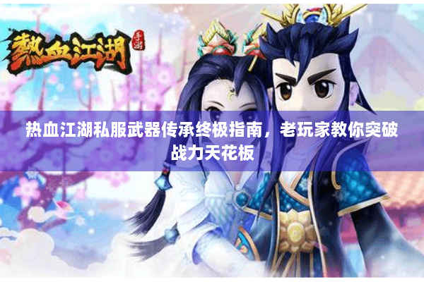 热血江湖私服武器传承终极指南，老玩家教你突破战力天花板