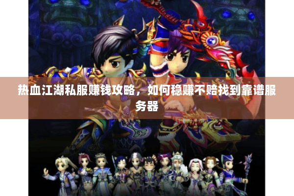 热血江湖私服赚钱攻略，如何稳赚不赔找到靠谱服务器