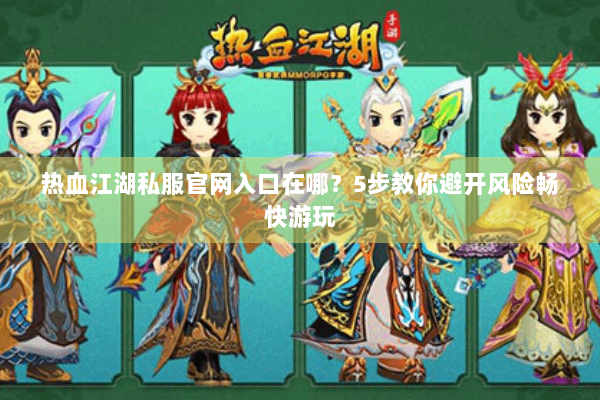 热血江湖私服官网入口在哪？5步教你避开风险畅快游玩