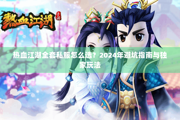 热血江湖全套私服怎么选？2024年避坑指南与独家玩法