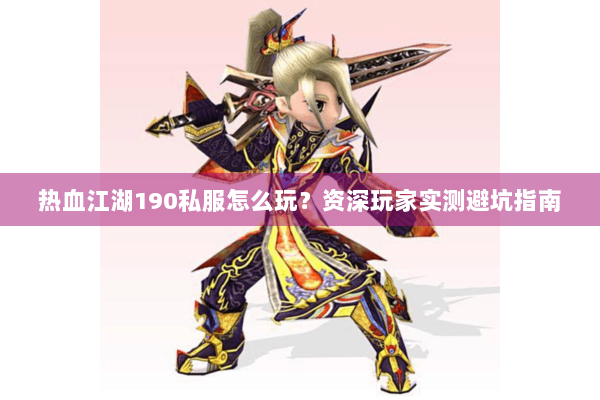 热血江湖190私服怎么玩？资深玩家实测避坑指南